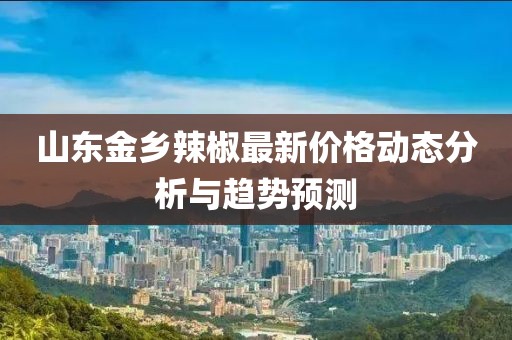 山东金乡辣椒最新价格动态分析与趋势预测