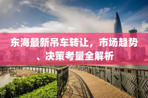 东海最新吊车转让，市场趋势、决策考量全解析