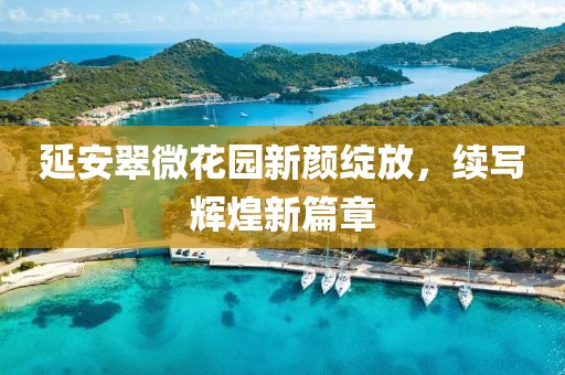 延安翠微花园新颜绽放，续写辉煌新篇章