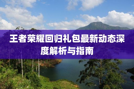 王者荣耀回归礼包最新动态深度解析与指南