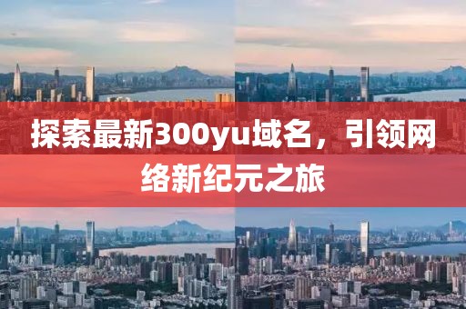 探索最新300yu域名，引领网络新纪元之旅