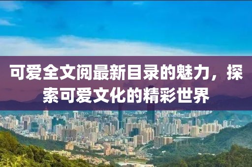可爱全文阅最新目录的魅力，探索可爱文化的精彩世界