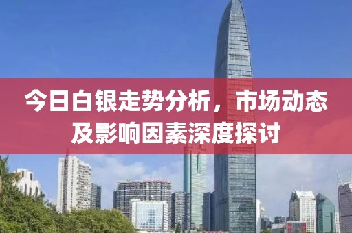 今日白银走势分析，市场动态及影响因素深度探讨
