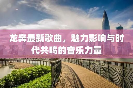 龙奔最新歌曲，魅力影响与时代共鸣的音乐力量