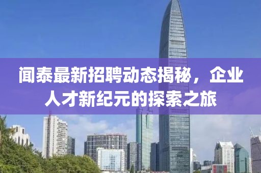 闻泰最新招聘动态揭秘，企业人才新纪元的探索之旅