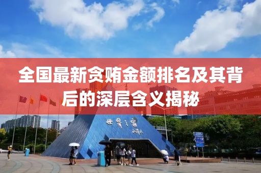 全国最新贪贿金额排名及其背后的深层含义揭秘
