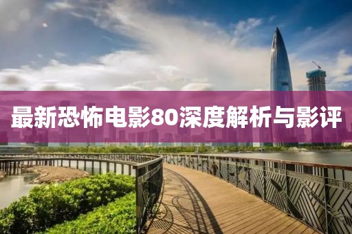 最新恐怖电影80深度解析与影评
