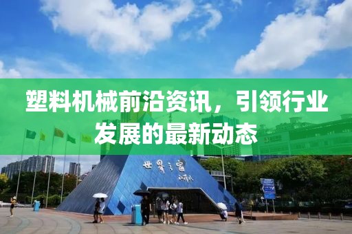 塑料机械前沿资讯，引领行业发展的最新动态