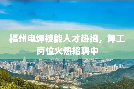 福州电焊技能人才热招，焊工岗位火热招聘中
