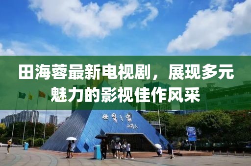 田海蓉最新电视剧，展现多元魅力的影视佳作风采