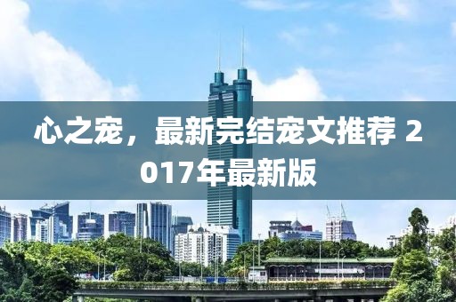 心之宠，最新完结宠文推荐 2017年最新版