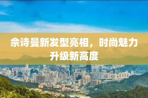 佘诗曼新发型亮相，时尚魅力升级新高度