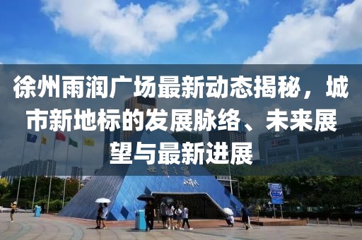 徐州雨润广场最新动态揭秘，城市新地标的发展脉络、未来展望与最新进展