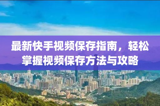 最新快手视频保存指南，轻松掌握视频保存方法与攻略