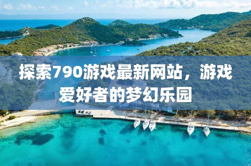 探索790游戏最新网站，游戏爱好者的梦幻乐园