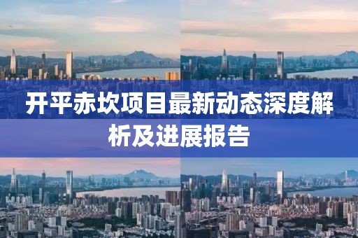 开平赤坎项目最新动态深度解析及进展报告