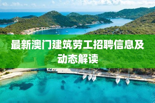 最新澳门建筑劳工招聘信息及动态解读