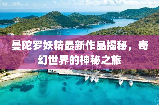 曼陀罗妖精最新作品揭秘，奇幻世界的神秘之旅