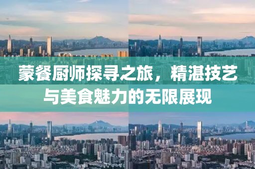 蒙餐厨师探寻之旅，精湛技艺与美食魅力的无限展现