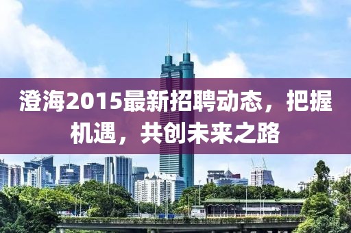澄海2015最新招聘动态，把握机遇，共创未来之路