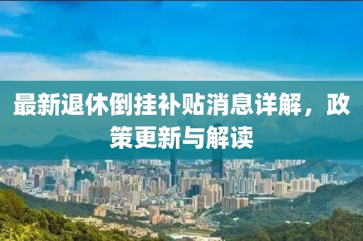 最新退休倒挂补贴消息详解，政策更新与解读