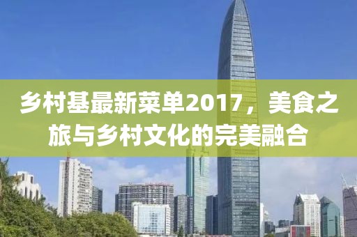 乡村基最新菜单2017，美食之旅与乡村文化的完美融合