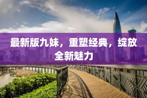 最新版九妹，重塑经典，绽放全新魅力