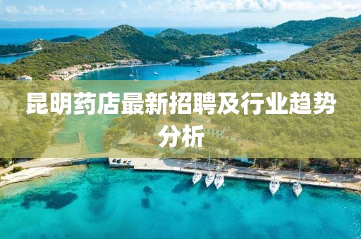 昆明药店最新招聘及行业趋势分析