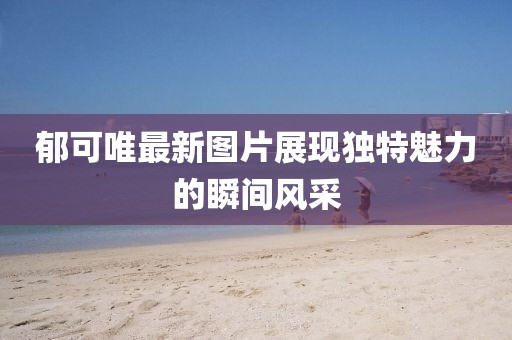郁可唯最新图片展现独特魅力的瞬间风采