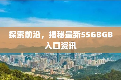 探索前沿，揭秘最新55GBGB入口资讯