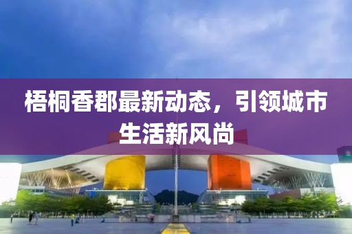 梧桐香郡最新动态，引领城市生活新风尚