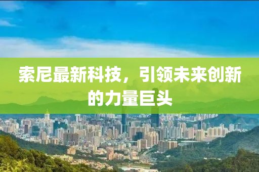 索尼最新科技，引领未来创新的力量巨头