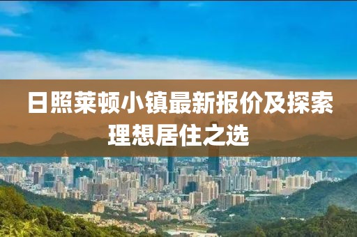 日照莱顿小镇最新报价及探索理想居住之选