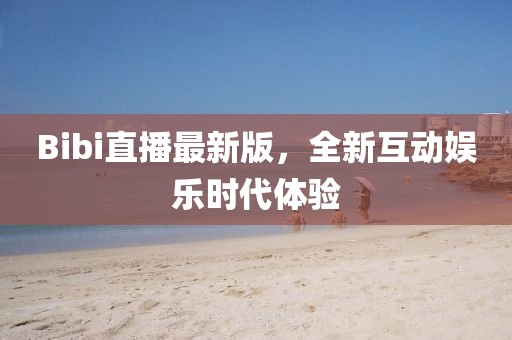 Bibi直播最新版，全新互动娱乐时代体验