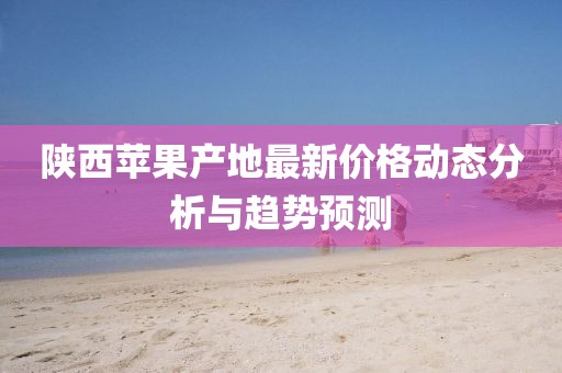 陕西苹果产地最新价格动态分析与趋势预测
