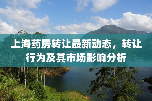 上海药房转让最新动态，转让行为及其市场影响分析