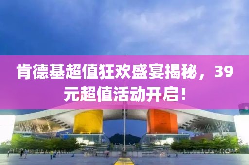 肯德基超值狂欢盛宴揭秘，39元超值活动开启！