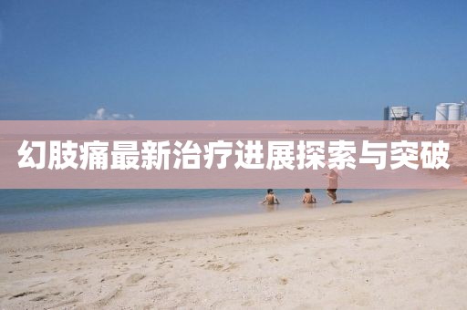 幻肢痛最新治疗进展探索与突破