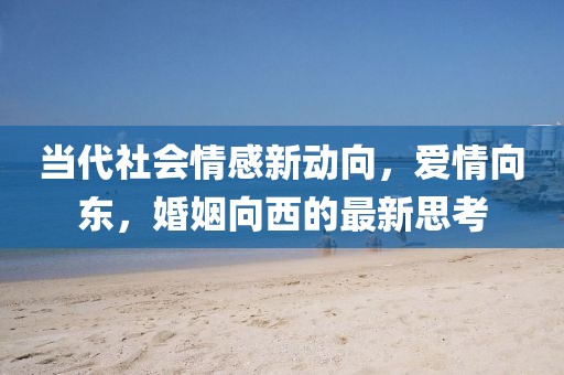 当代社会情感新动向，爱情向东，婚姻向西的最新思考