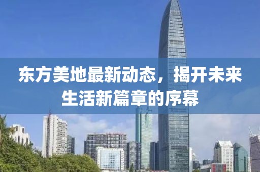 东方美地最新动态，揭开未来生活新篇章的序幕