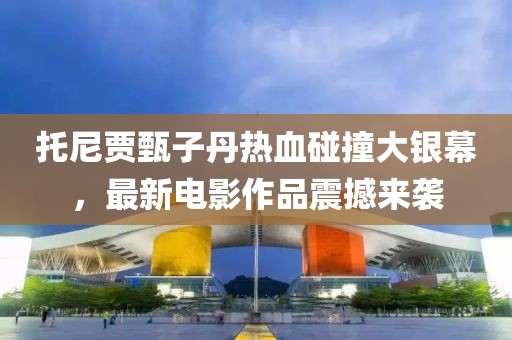 托尼贾甄子丹热血碰撞大银幕，最新电影作品震撼来袭