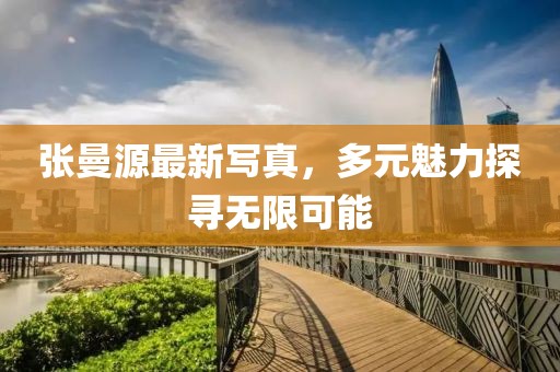 张曼源最新写真，多元魅力探寻无限可能