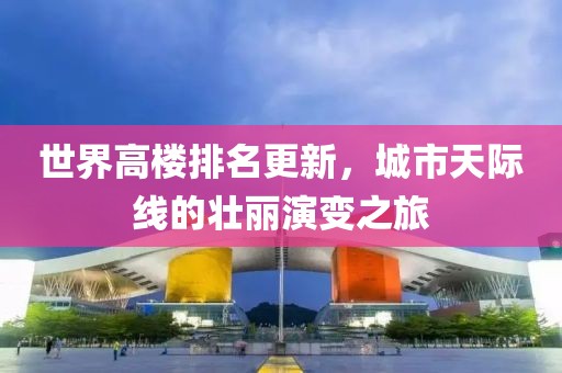 世界高楼排名更新，城市天际线的壮丽演变之旅