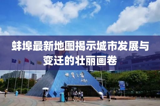 蚌埠最新地图揭示城市发展与变迁的壮丽画卷