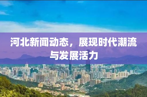 河北新闻动态，展现时代潮流与发展活力