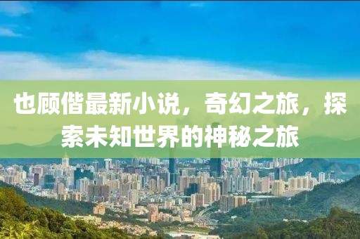 也顾偕最新小说，奇幻之旅，探索未知世界的神秘之旅