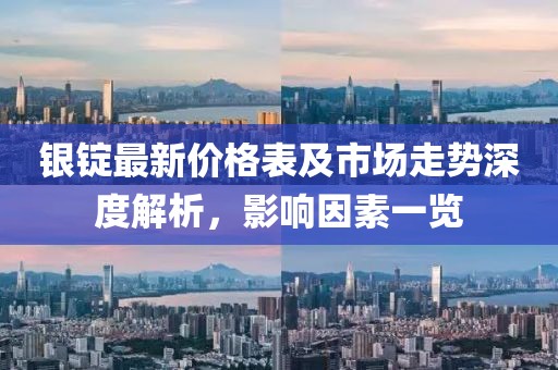 银锭最新价格表及市场走势深度解析，影响因素一览