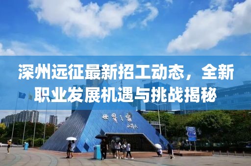 深州远征最新招工动态，全新职业发展机遇与挑战揭秘