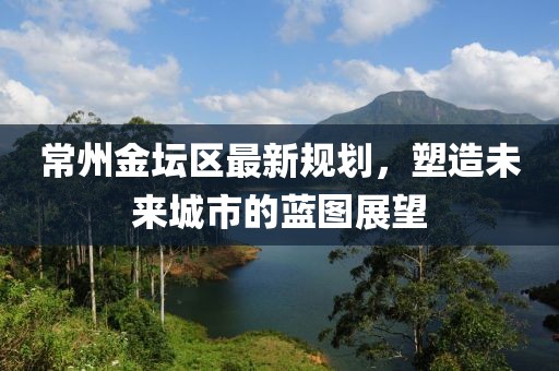 常州金坛区最新规划，塑造未来城市的蓝图展望