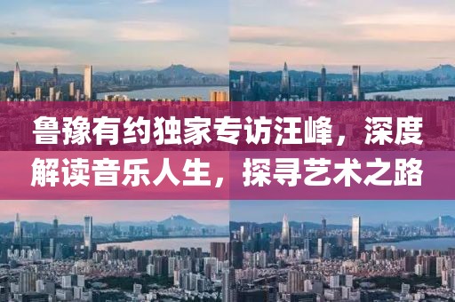 鲁豫有约独家专访汪峰，深度解读音乐人生，探寻艺术之路
